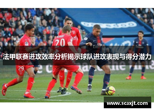 法甲联赛进攻效率分析揭示球队进攻表现与得分潜力