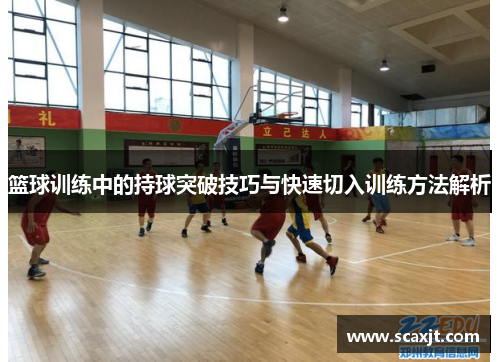 篮球训练中的持球突破技巧与快速切入训练方法解析