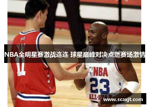 NBA全明星赛激战连连 球星巅峰对决点燃赛场激情