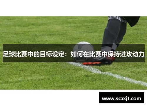 /uploads/images/20250316/zu-qiu-bi-sai-zhong-de-mu-biao-she-ding-ru-he-zai-bi-sai-zhong-bao-chi-jin-gong-dong-li.webp